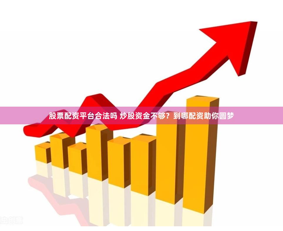 股票配资平台合法吗 炒股资金不够？到哪配资助你圆梦