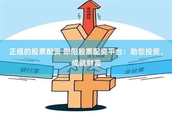 正规的股票配资 邵阳股票配资平台：助您投资，成就财富