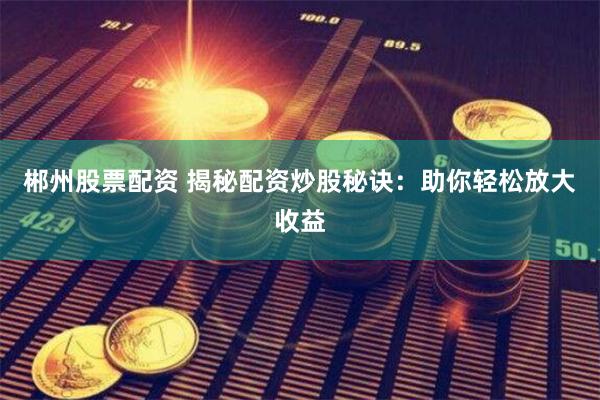 郴州股票配资 揭秘配资炒股秘诀：助你轻松放大收益