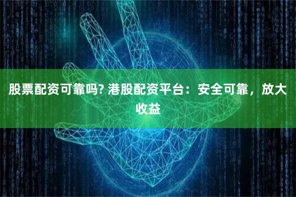股票配资可靠吗? 港股配资平台：安全可靠，放大收益