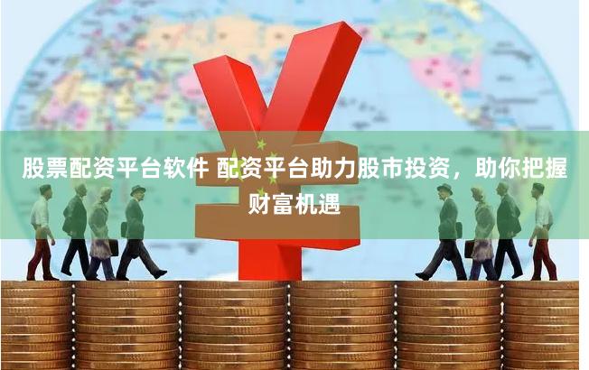 股票配资平台软件 配资平台助力股市投资，助你把握财富机遇
