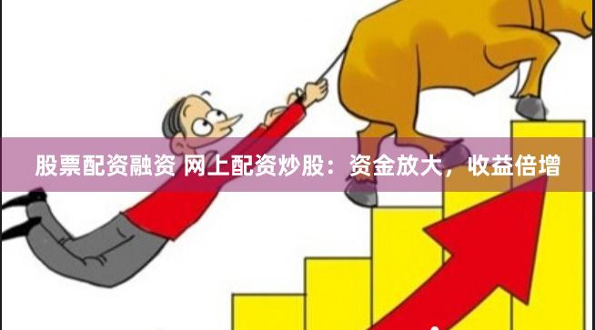 股票配资融资 网上配资炒股：资金放大，收益倍增